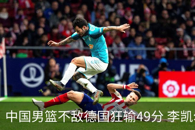 中国男篮不敌德国狂输49分 李凯尔10分周琦9分