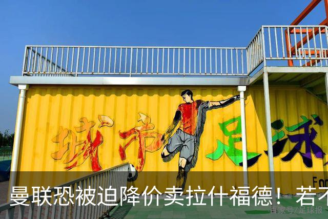 曼联恐被迫降价卖拉什福德！若不能转会巴萨，其将第一时间归队享顶薪