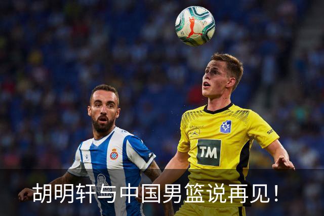 胡明轩与中国男篮说再见！